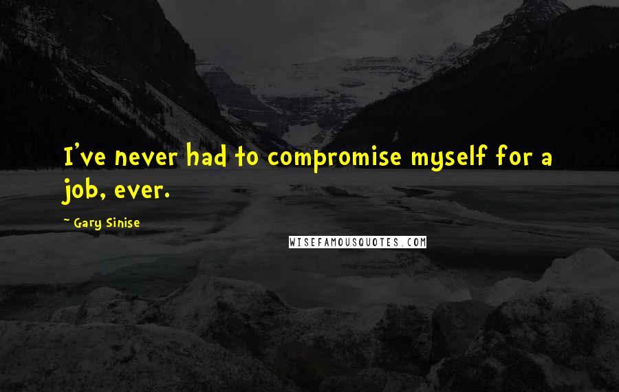 Gary Sinise Quotes: I've never had to compromise myself for a job, ever.