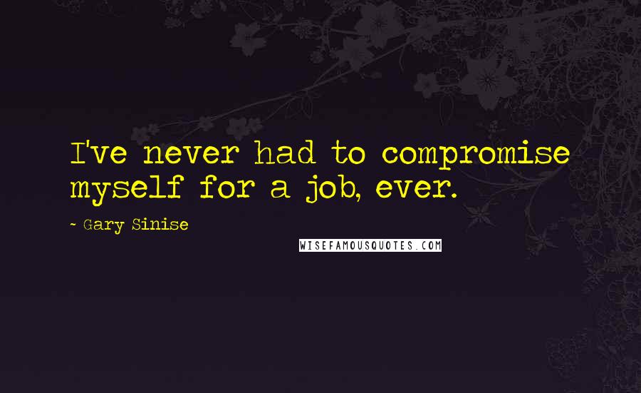 Gary Sinise Quotes: I've never had to compromise myself for a job, ever.