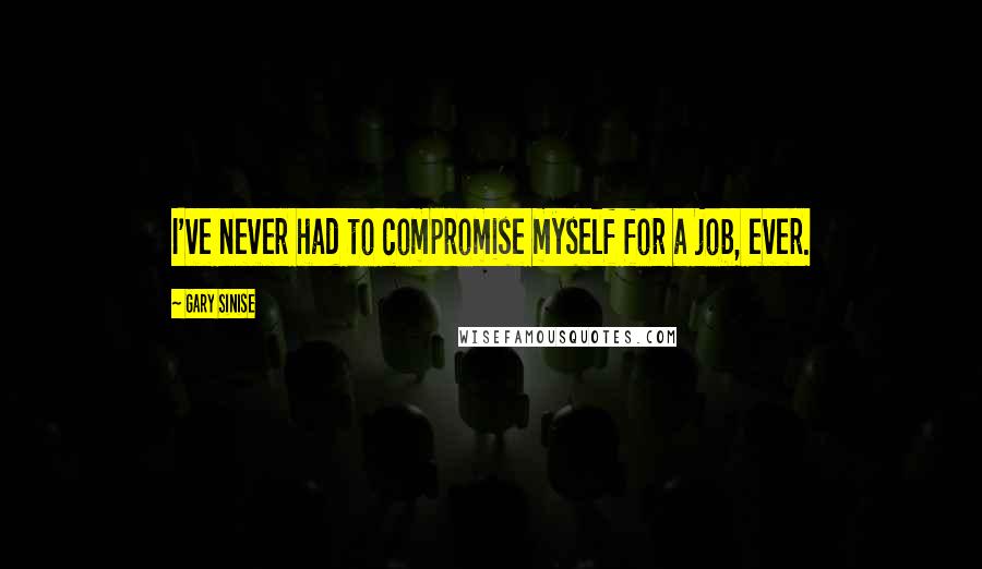 Gary Sinise Quotes: I've never had to compromise myself for a job, ever.