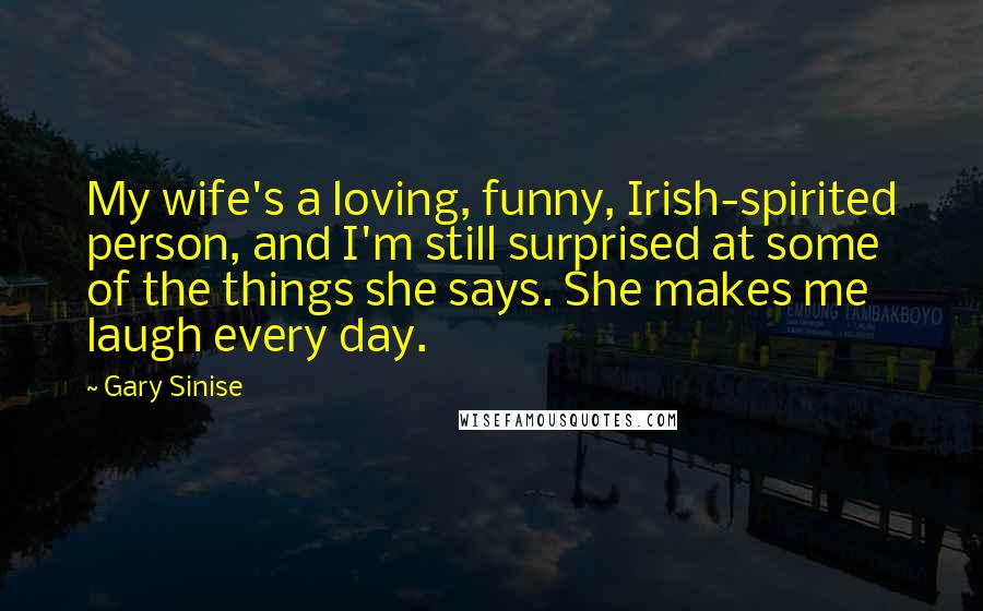 Gary Sinise Quotes: My wife's a loving, funny, Irish-spirited person, and I'm still surprised at some of the things she says. She makes me laugh every day.