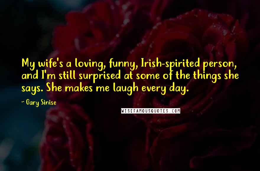 Gary Sinise Quotes: My wife's a loving, funny, Irish-spirited person, and I'm still surprised at some of the things she says. She makes me laugh every day.