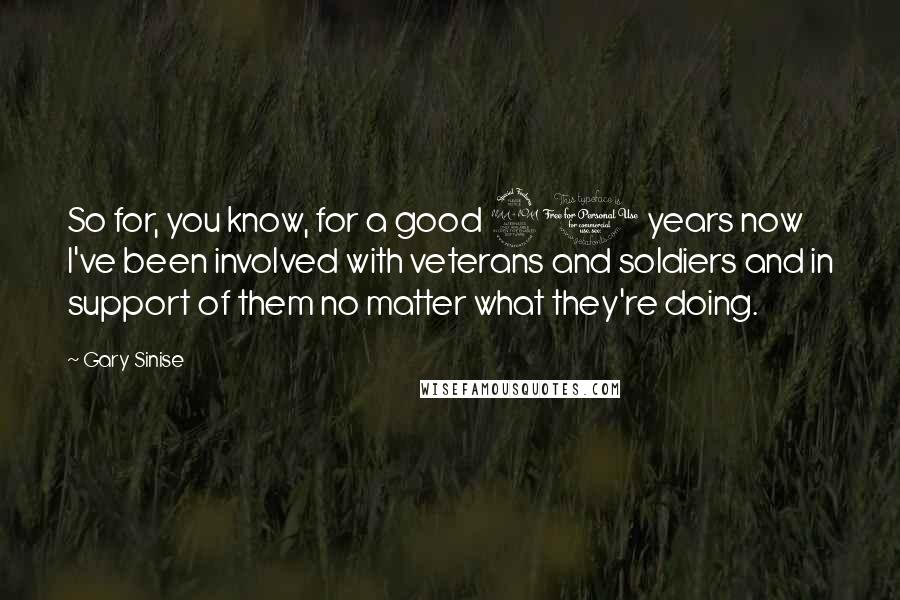 Gary Sinise Quotes: So for, you know, for a good 20 years now I've been involved with veterans and soldiers and in support of them no matter what they're doing.
