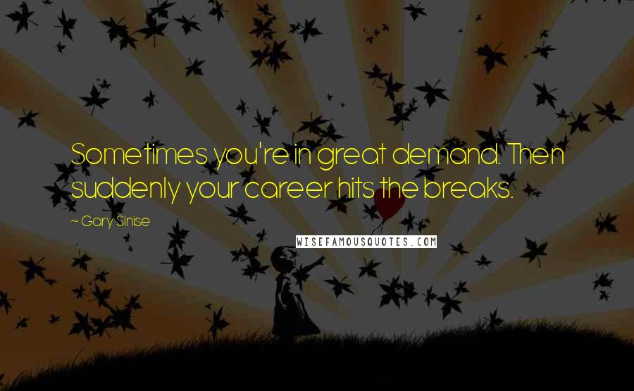 Gary Sinise Quotes: Sometimes you're in great demand. Then suddenly your career hits the breaks.