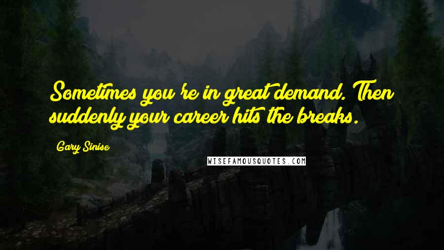 Gary Sinise Quotes: Sometimes you're in great demand. Then suddenly your career hits the breaks.