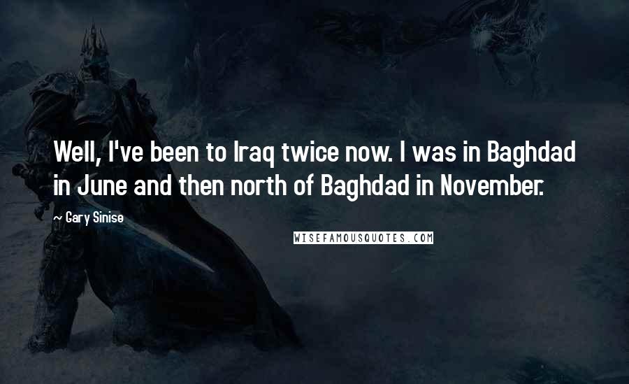 Gary Sinise Quotes: Well, I've been to Iraq twice now. I was in Baghdad in June and then north of Baghdad in November.