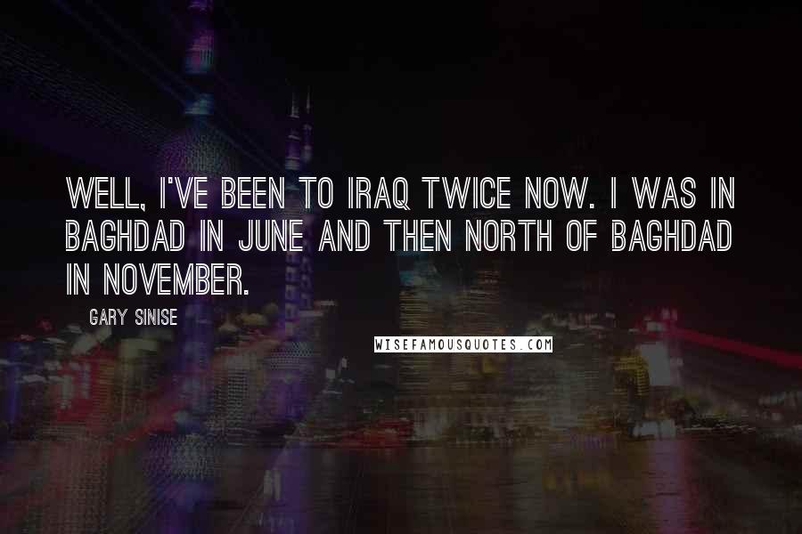 Gary Sinise Quotes: Well, I've been to Iraq twice now. I was in Baghdad in June and then north of Baghdad in November.