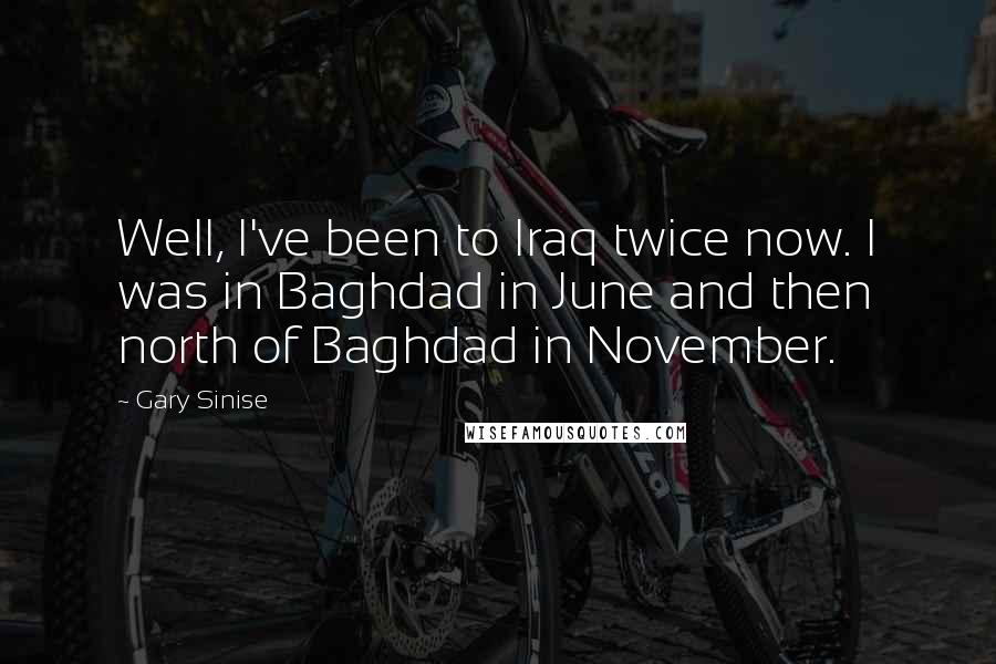Gary Sinise Quotes: Well, I've been to Iraq twice now. I was in Baghdad in June and then north of Baghdad in November.