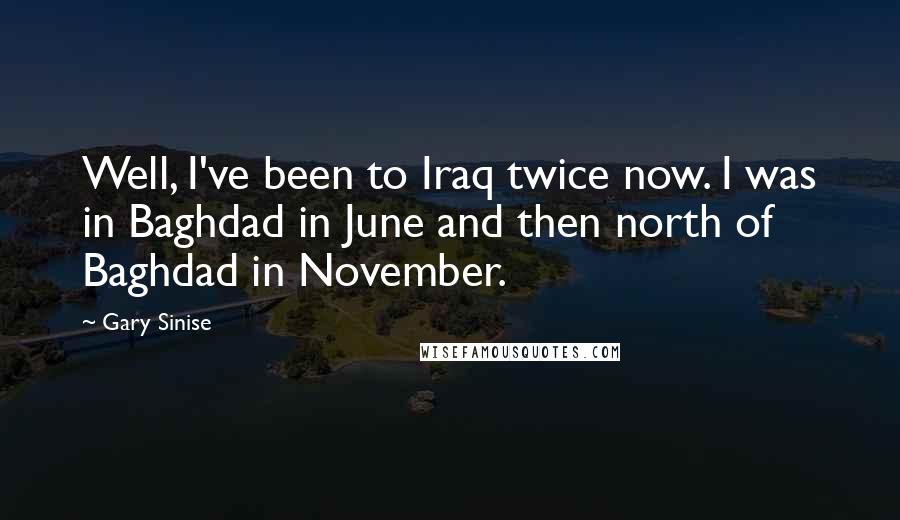 Gary Sinise Quotes: Well, I've been to Iraq twice now. I was in Baghdad in June and then north of Baghdad in November.
