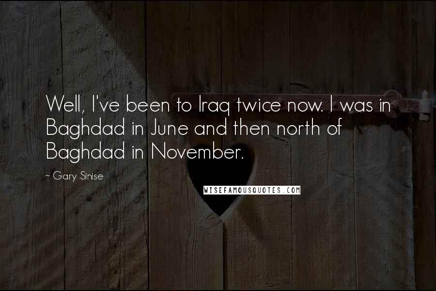 Gary Sinise Quotes: Well, I've been to Iraq twice now. I was in Baghdad in June and then north of Baghdad in November.