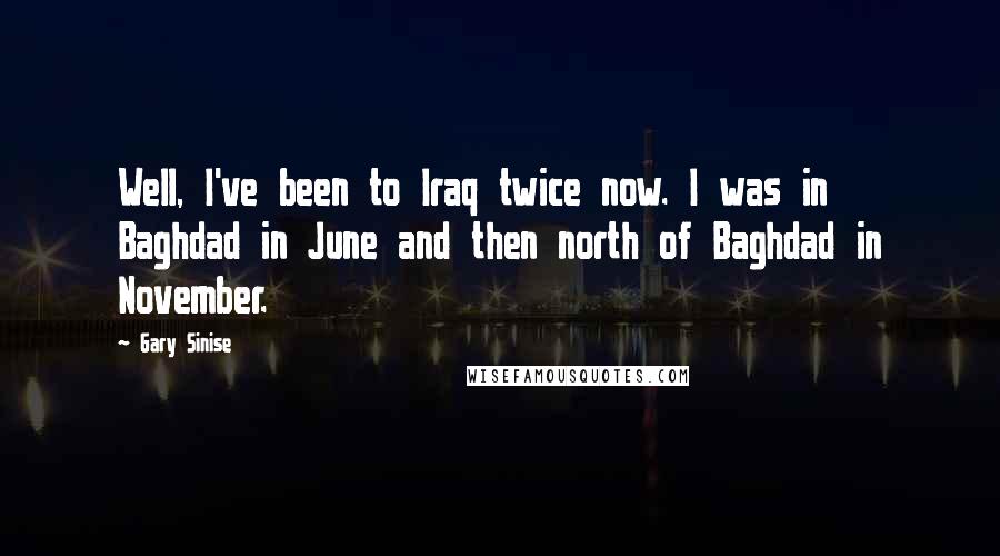 Gary Sinise Quotes: Well, I've been to Iraq twice now. I was in Baghdad in June and then north of Baghdad in November.
