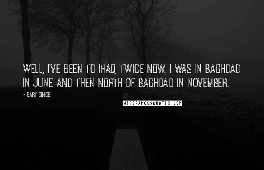 Gary Sinise Quotes: Well, I've been to Iraq twice now. I was in Baghdad in June and then north of Baghdad in November.