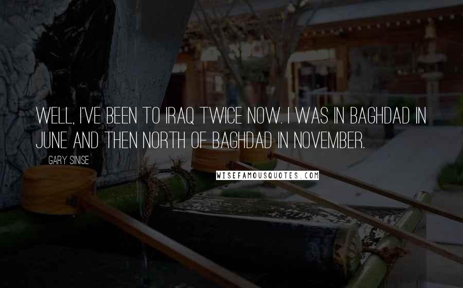 Gary Sinise Quotes: Well, I've been to Iraq twice now. I was in Baghdad in June and then north of Baghdad in November.