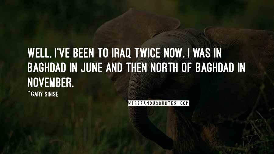 Gary Sinise Quotes: Well, I've been to Iraq twice now. I was in Baghdad in June and then north of Baghdad in November.