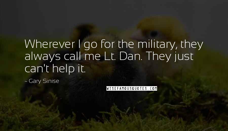 Gary Sinise Quotes: Wherever I go for the military, they always call me Lt. Dan. They just can't help it.