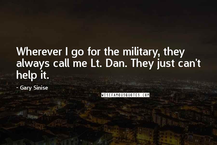 Gary Sinise Quotes: Wherever I go for the military, they always call me Lt. Dan. They just can't help it.