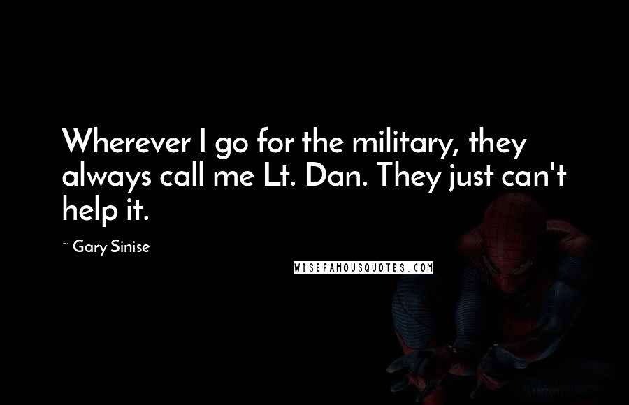 Gary Sinise Quotes: Wherever I go for the military, they always call me Lt. Dan. They just can't help it.