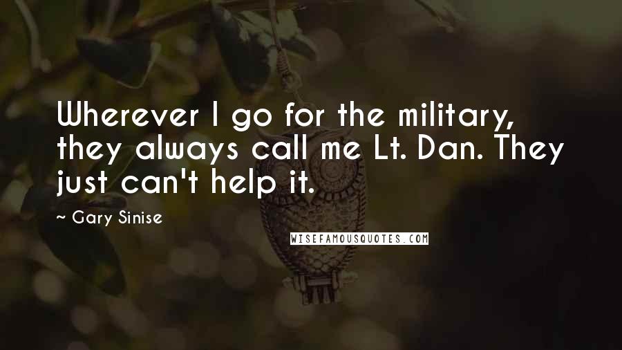 Gary Sinise Quotes: Wherever I go for the military, they always call me Lt. Dan. They just can't help it.