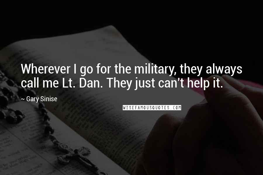 Gary Sinise Quotes: Wherever I go for the military, they always call me Lt. Dan. They just can't help it.