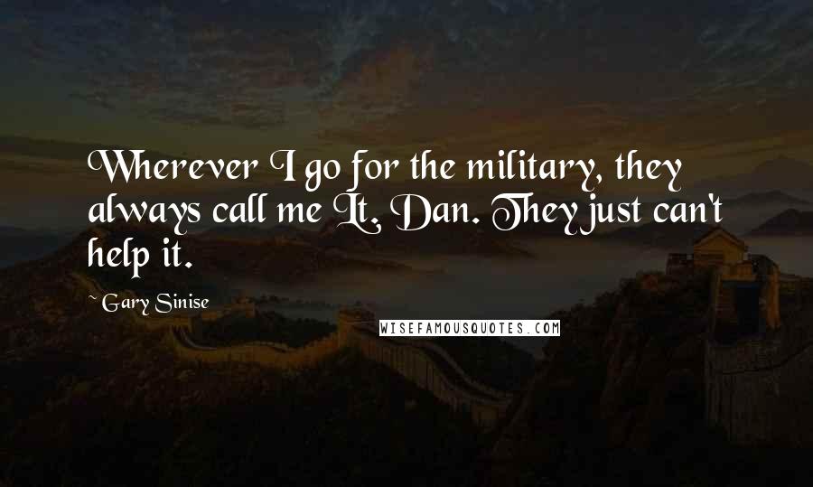 Gary Sinise Quotes: Wherever I go for the military, they always call me Lt. Dan. They just can't help it.