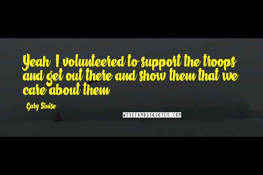 Gary Sinise Quotes: Yeah, I volunteered to support the troops, and get out there and show them that we care about them.