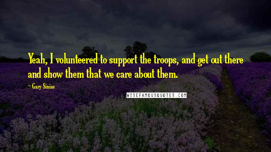 Gary Sinise Quotes: Yeah, I volunteered to support the troops, and get out there and show them that we care about them.