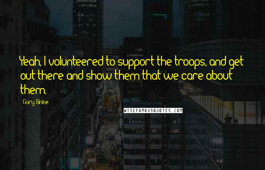 Gary Sinise Quotes: Yeah, I volunteered to support the troops, and get out there and show them that we care about them.