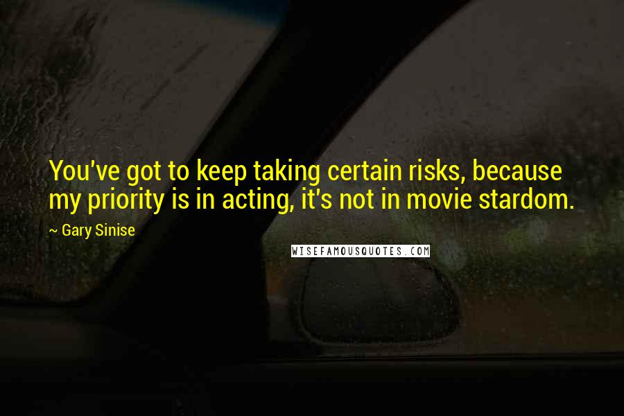 Gary Sinise Quotes: You've got to keep taking certain risks, because my priority is in acting, it's not in movie stardom.