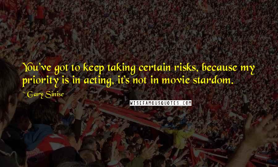 Gary Sinise Quotes: You've got to keep taking certain risks, because my priority is in acting, it's not in movie stardom.
