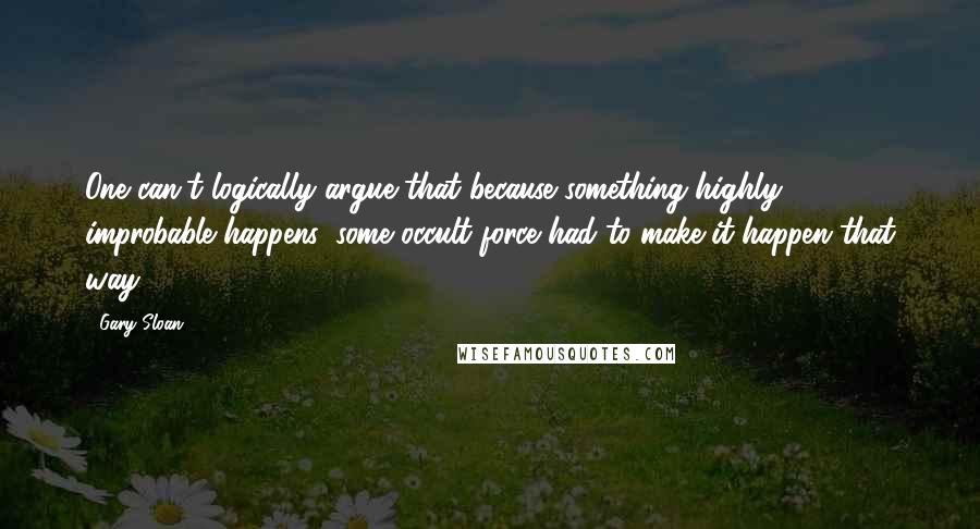 Gary Sloan Quotes: One can't logically argue that because something highly improbable happens, some occult force had to make it happen that way.