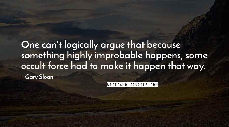Gary Sloan Quotes: One can't logically argue that because something highly improbable happens, some occult force had to make it happen that way.