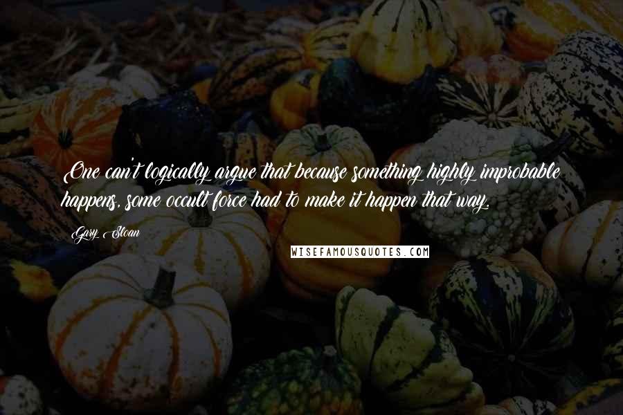 Gary Sloan Quotes: One can't logically argue that because something highly improbable happens, some occult force had to make it happen that way.