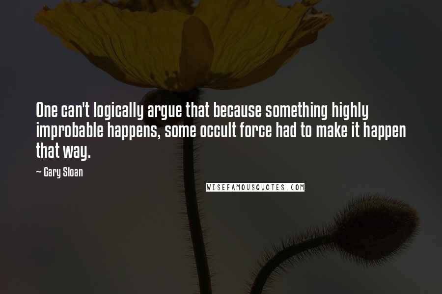 Gary Sloan Quotes: One can't logically argue that because something highly improbable happens, some occult force had to make it happen that way.