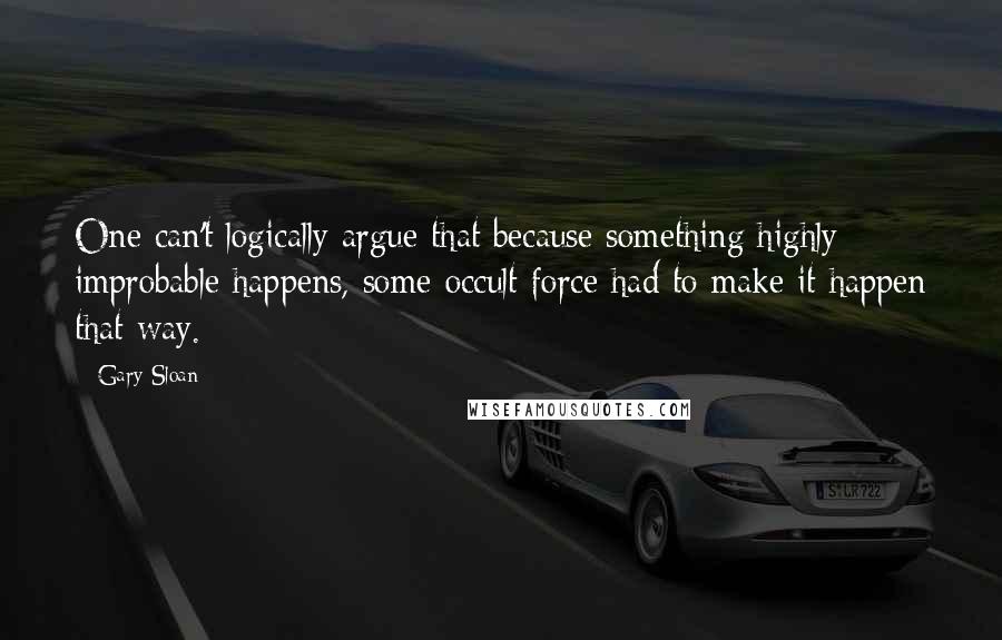 Gary Sloan Quotes: One can't logically argue that because something highly improbable happens, some occult force had to make it happen that way.