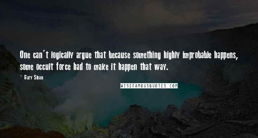 Gary Sloan Quotes: One can't logically argue that because something highly improbable happens, some occult force had to make it happen that way.