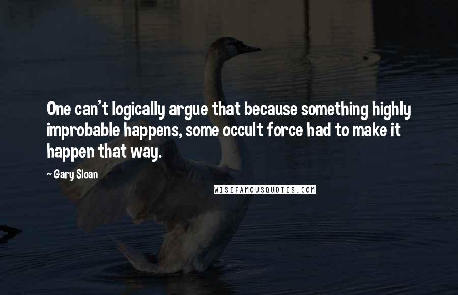 Gary Sloan Quotes: One can't logically argue that because something highly improbable happens, some occult force had to make it happen that way.