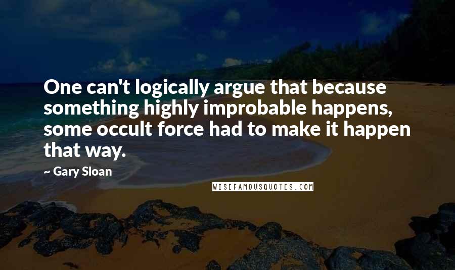 Gary Sloan Quotes: One can't logically argue that because something highly improbable happens, some occult force had to make it happen that way.
