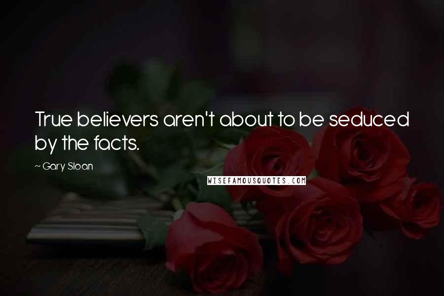 Gary Sloan Quotes: True believers aren't about to be seduced by the facts.