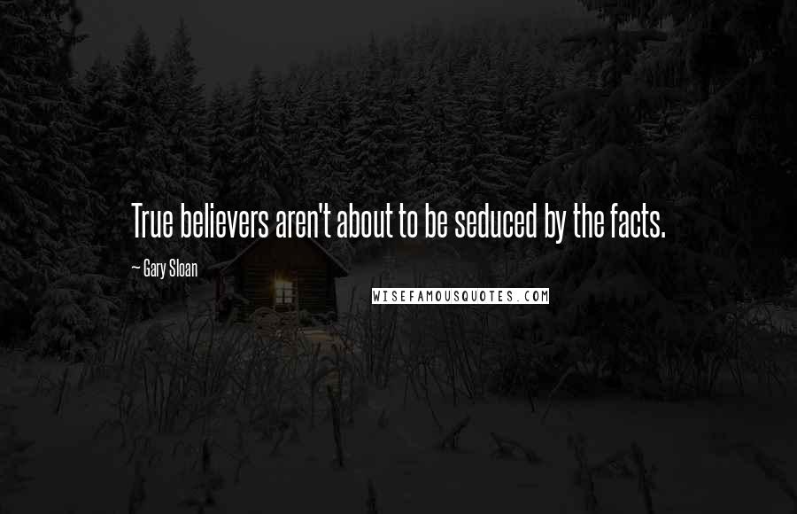 Gary Sloan Quotes: True believers aren't about to be seduced by the facts.