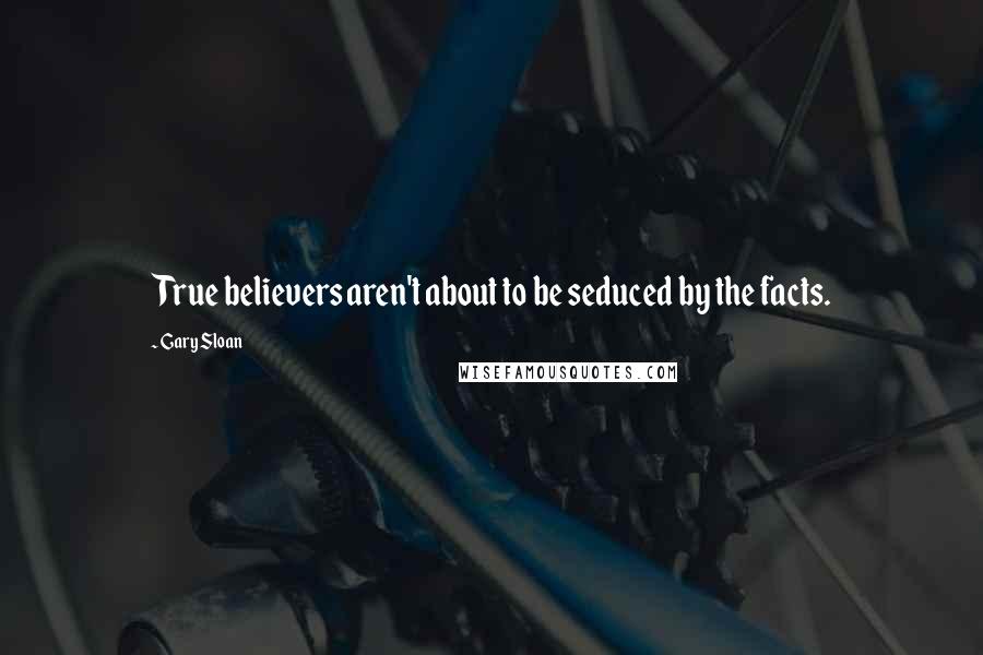 Gary Sloan Quotes: True believers aren't about to be seduced by the facts.