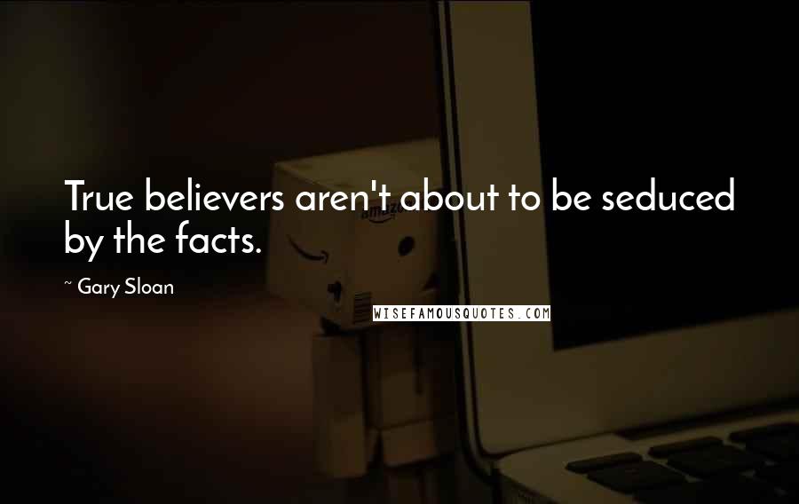 Gary Sloan Quotes: True believers aren't about to be seduced by the facts.