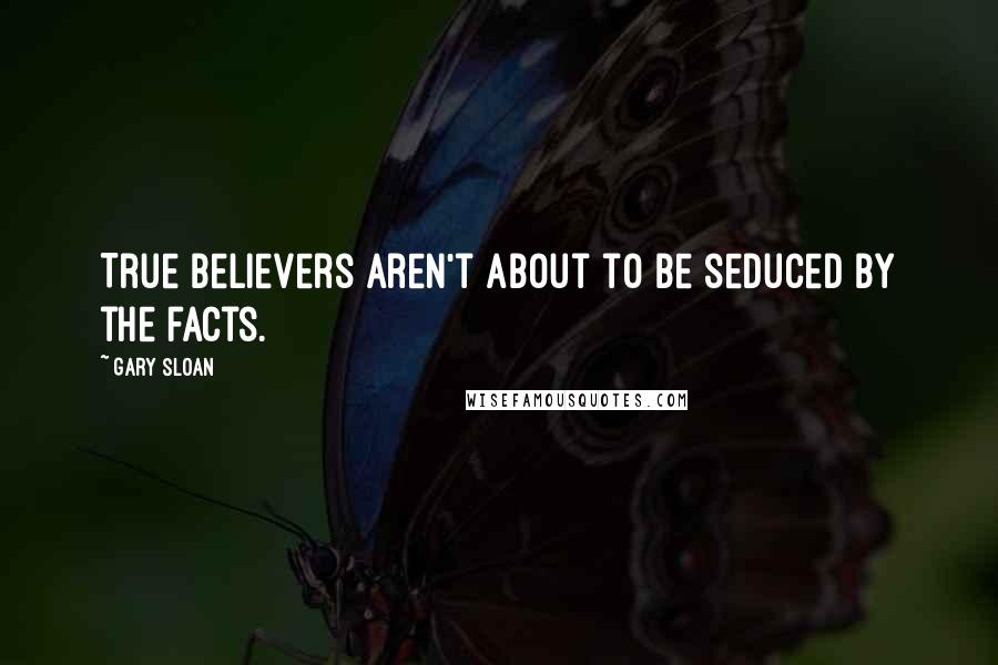 Gary Sloan Quotes: True believers aren't about to be seduced by the facts.