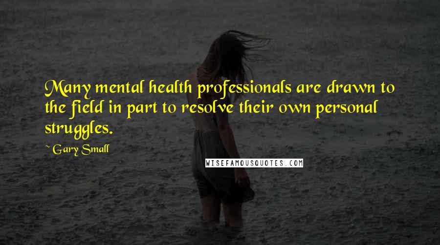 Gary Small Quotes: Many mental health professionals are drawn to the field in part to resolve their own personal struggles.