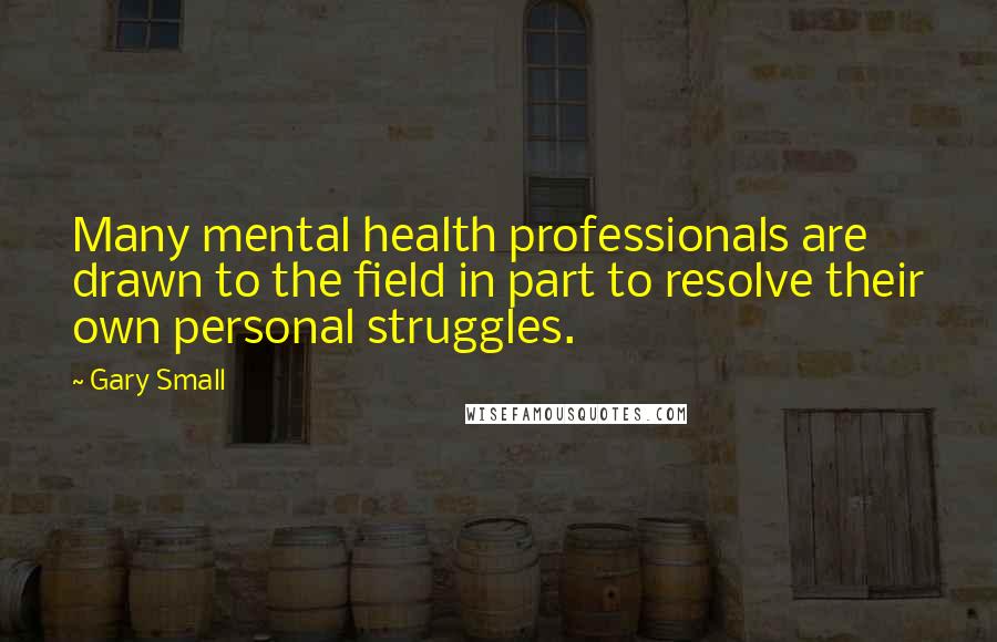 Gary Small Quotes: Many mental health professionals are drawn to the field in part to resolve their own personal struggles.