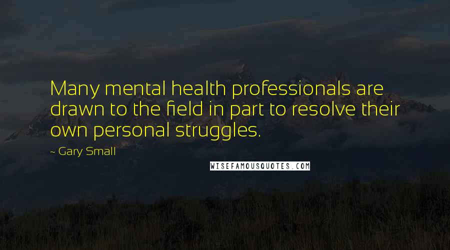 Gary Small Quotes: Many mental health professionals are drawn to the field in part to resolve their own personal struggles.