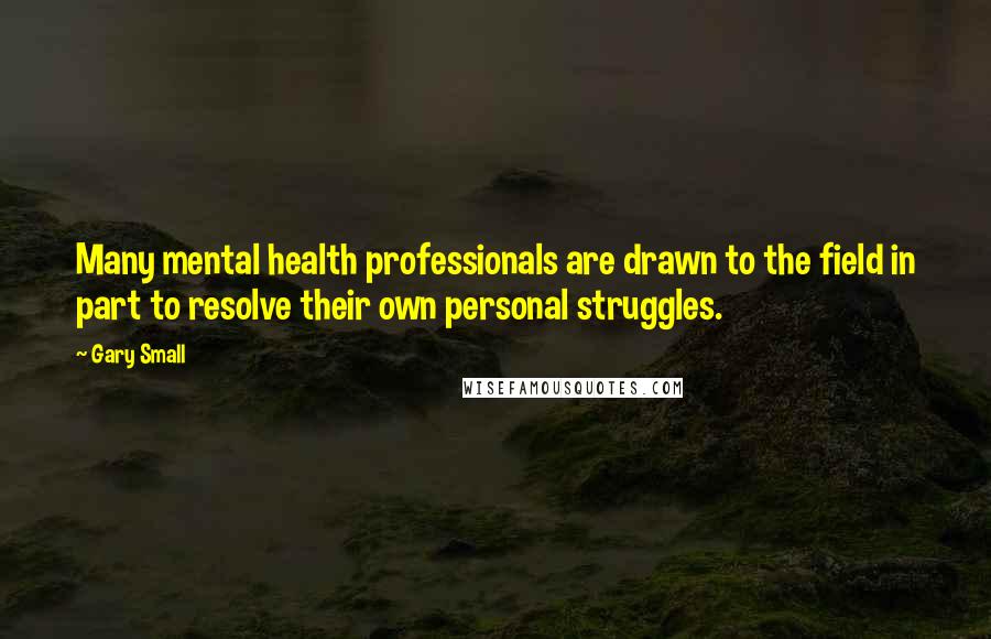 Gary Small Quotes: Many mental health professionals are drawn to the field in part to resolve their own personal struggles.