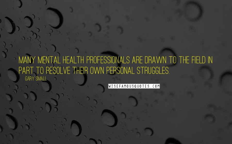 Gary Small Quotes: Many mental health professionals are drawn to the field in part to resolve their own personal struggles.