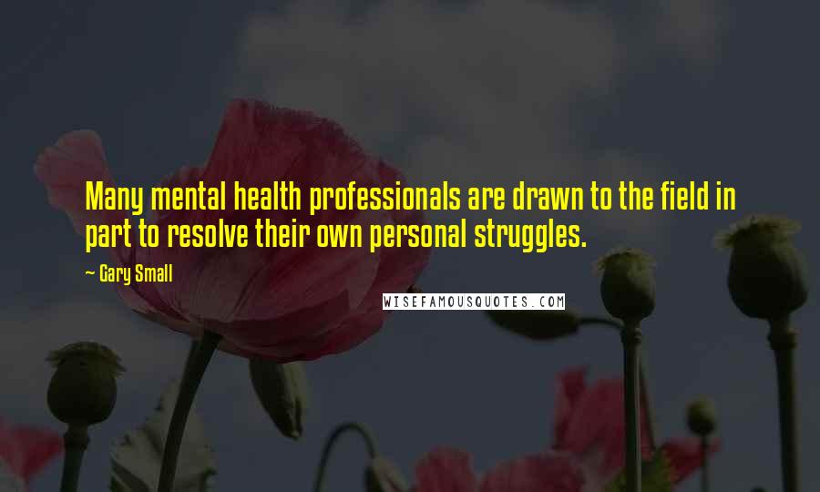 Gary Small Quotes: Many mental health professionals are drawn to the field in part to resolve their own personal struggles.