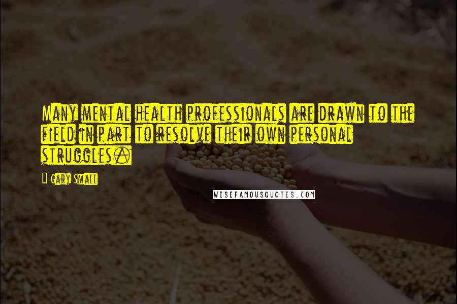 Gary Small Quotes: Many mental health professionals are drawn to the field in part to resolve their own personal struggles.