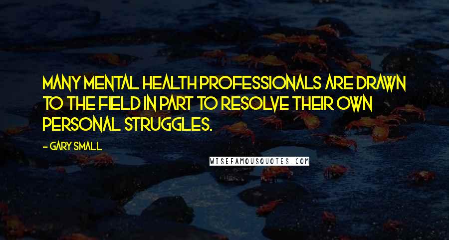 Gary Small Quotes: Many mental health professionals are drawn to the field in part to resolve their own personal struggles.