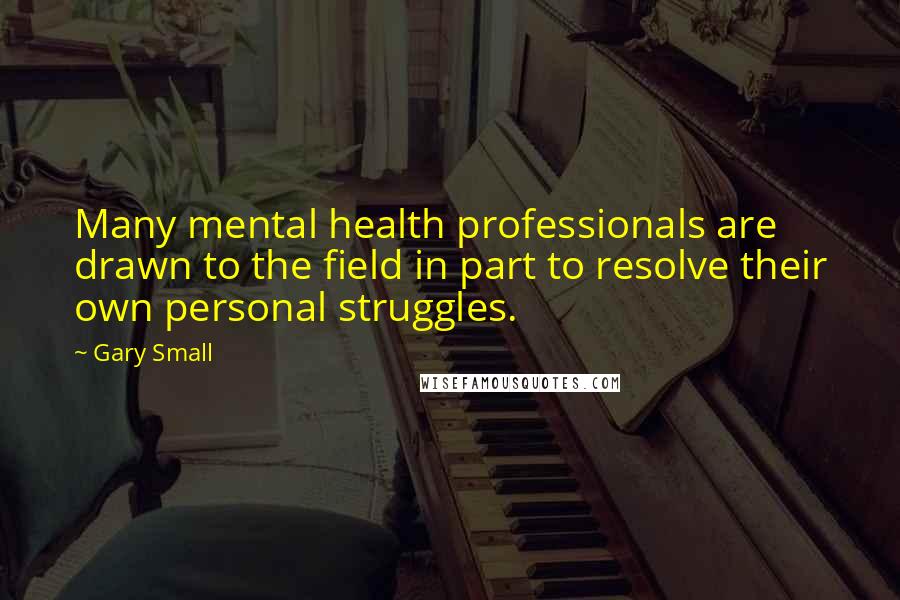 Gary Small Quotes: Many mental health professionals are drawn to the field in part to resolve their own personal struggles.